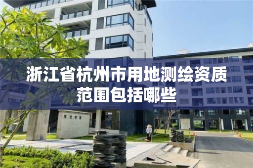 浙江省杭州市用地測繪資質范圍包括哪些