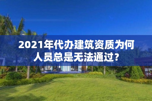 2021年代辦建筑資質(zhì)為何人員總是無(wú)法通過(guò)？