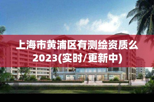 上海市黃浦區有測繪資質么2023(實時/更新中)