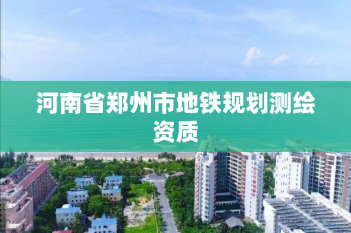 河南省鄭州市地鐵規(guī)劃測繪資質(zhì)