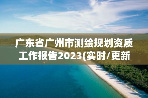 廣東省廣州市測繪規劃資質工作報告2023(實時/更新中)