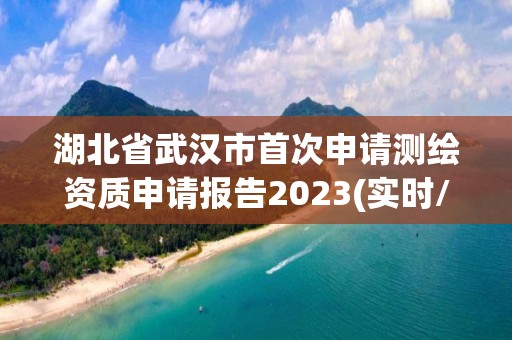 湖北省武漢市首次申請測繪資質申請報告2023(實時/更新中)