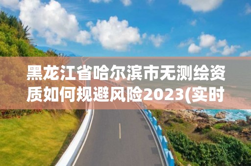 黑龍江省哈爾濱市無測繪資質如何規避風險2023(實時/更新中)