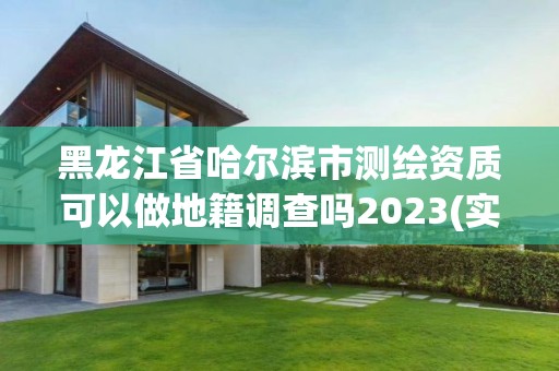 黑龍江省哈爾濱市測繪資質可以做地籍調查嗎2023(實時/更新中)