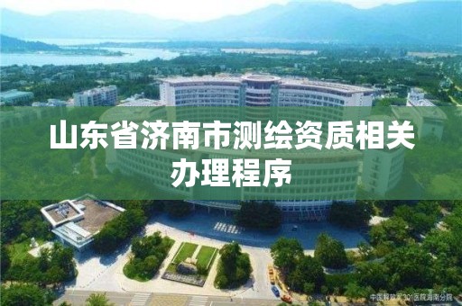 山東省濟南市測繪資質(zhì)相關(guān)辦理程序