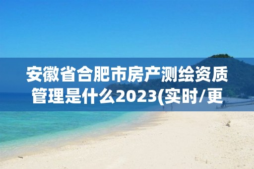 安徽省合肥市房產測繪資質管理是什么2023(實時/更新中)