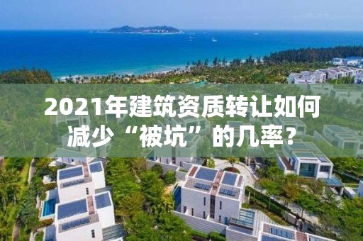 2021年建筑資質轉讓如何減少“被坑”的幾率？