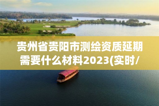 貴州省貴陽市測繪資質延期需要什么材料2023(實時/更新中)