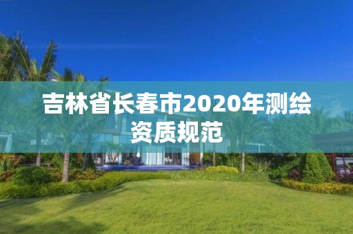 吉林省長春市2020年測繪資質規范