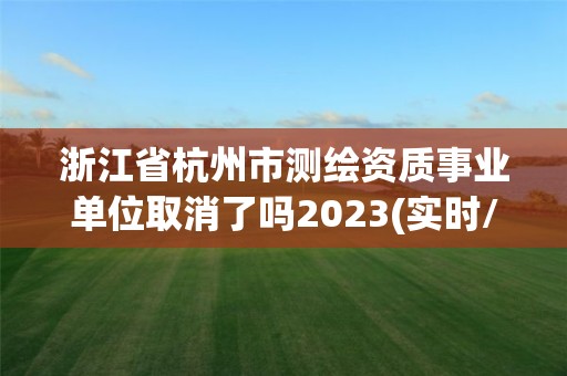 浙江省杭州市測繪資質事業單位取消了嗎2023(實時/更新中)