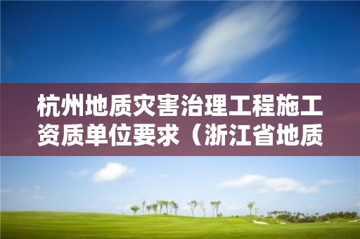 杭州地質(zhì)災(zāi)害治理工程施工資質(zhì)單位要求（浙江省地質(zhì)災(zāi)害治理甲級施工單位）