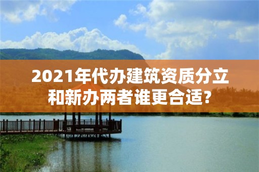 2021年代辦建筑資質分立和新辦兩者誰更合適？