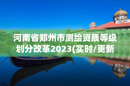 河南省鄭州市測繪資質等級劃分改革2023(實時/更新中)