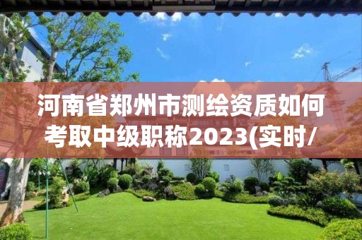 河南省鄭州市測繪資質如何考取中級職稱2023(實時/更新中)