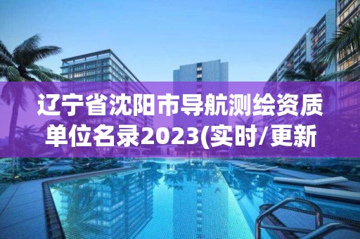 遼寧省沈陽市導航測繪資質單位名錄2023(實時/更新中)