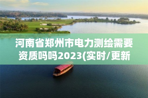 河南省鄭州市電力測(cè)繪需要資質(zhì)嗎嗎2023(實(shí)時(shí)/更新中)