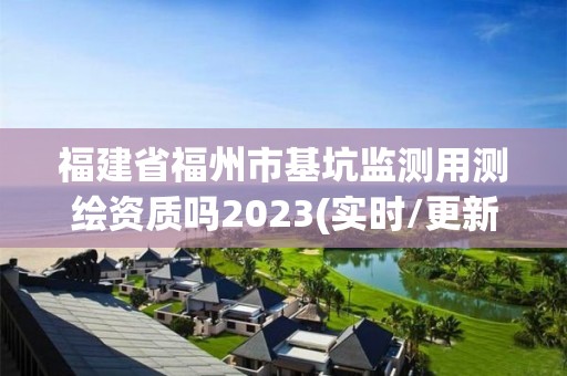 福建省福州市基坑監(jiān)測(cè)用測(cè)繪資質(zhì)嗎2023(實(shí)時(shí)/更新中)