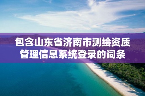 包含山東省濟南市測繪資質管理信息系統登錄的詞條