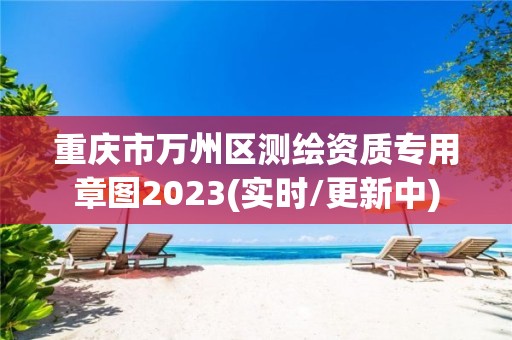 重慶市萬州區測繪資質專用章圖2023(實時/更新中)