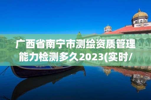 廣西省南寧市測繪資質管理能力檢測多久2023(實時/更新中)