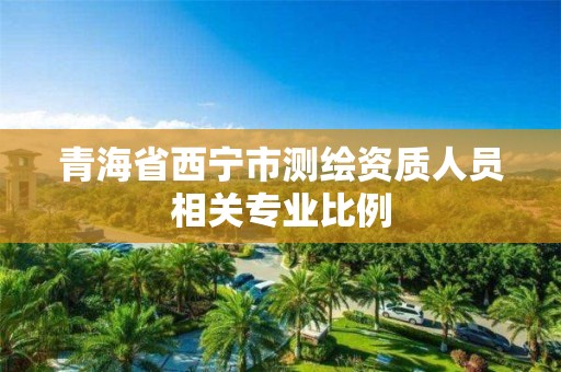 青海省西寧市測(cè)繪資質(zhì)人員相關(guān)專(zhuān)業(yè)比例