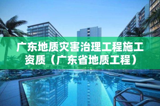 廣東地質災害治理工程施工資質（廣東省地質工程）