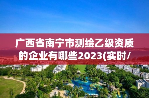 廣西省南寧市測繪乙級資質的企業有哪些2023(實時/更新中)