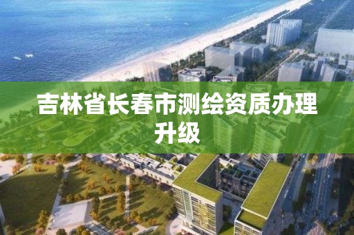 吉林省長春市測繪資質辦理升級