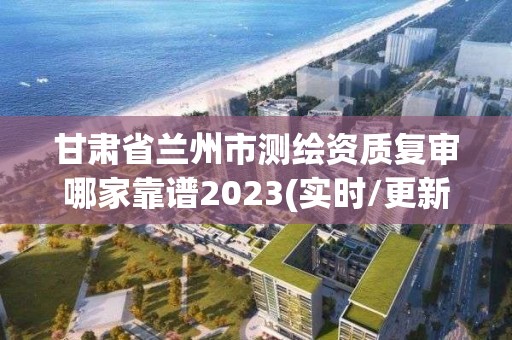 甘肅省蘭州市測繪資質復審哪家靠譜2023(實時/更新中)