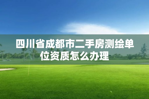 四川省成都市二手房測(cè)繪單位資質(zhì)怎么辦理