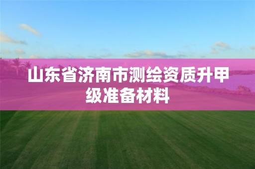 山東省濟南市測繪資質升甲級準備材料