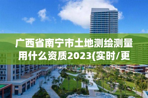 廣西省南寧市土地測繪測量用什么資質(zhì)2023(實時/更新中)