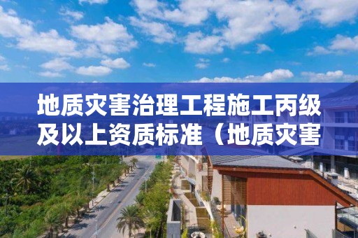 地質災害治理工程施工丙級及以上資質標準（地質災害治理工程施工甲級資質）