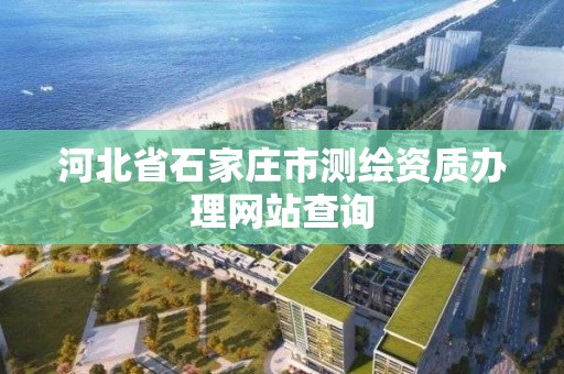 河北省石家莊市測繪資質辦理網站查詢