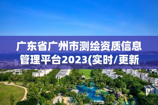 廣東省廣州市測繪資質信息管理平臺2023(實時/更新中)