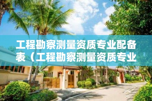 工程勘察測量資質專業配備表（工程勘察測量資質專業配備表最新）