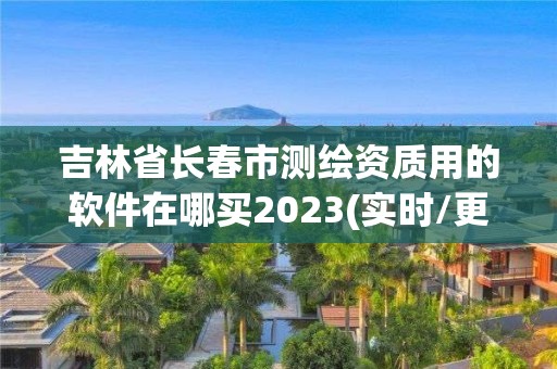 吉林省長春市測繪資質用的軟件在哪買2023(實時/更新中)