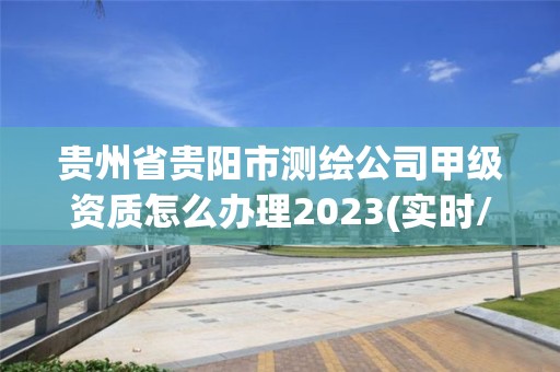 貴州省貴陽市測繪公司甲級資質怎么辦理2023(實時/更新中)