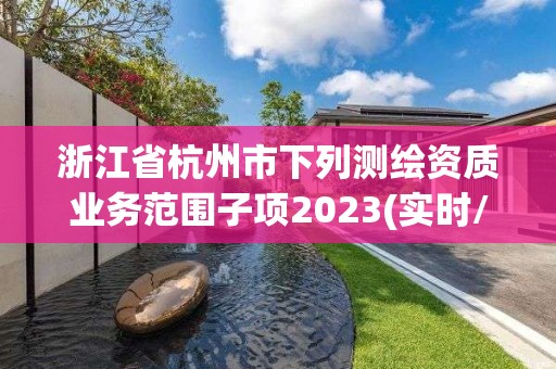 浙江省杭州市下列測繪資質(zhì)業(yè)務(wù)范圍子項2023(實時/更新中)