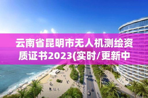 云南省昆明市無人機測繪資質(zhì)證書2023(實時/更新中)