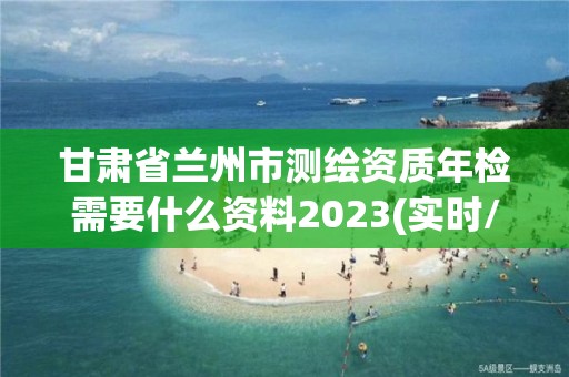 甘肅省蘭州市測繪資質(zhì)年檢需要什么資料2023(實(shí)時/更新中)