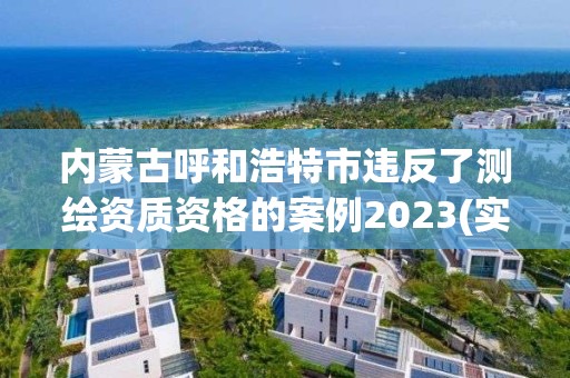 內蒙古呼和浩特市違反了測繪資質資格的案例2023(實時/更新中)