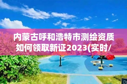 內(nèi)蒙古呼和浩特市測繪資質(zhì)如何領(lǐng)取新證2023(實時/更新中)