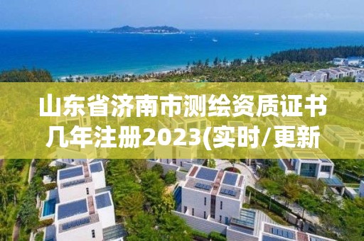 山東省濟南市測繪資質證書幾年注冊2023(實時/更新中)