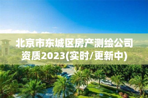 北京市東城區房產測繪公司資質2023(實時/更新中)