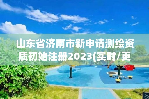 山東省濟南市新申請測繪資質(zhì)初始注冊2023(實時/更新中)