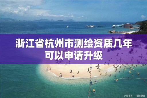 浙江省杭州市測繪資質(zhì)幾年可以申請升級