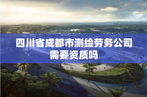 四川省成都市測繪勞務公司需要資質嗎