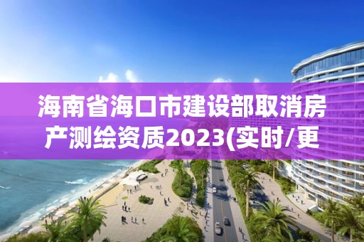 海南省海口市建設部取消房產測繪資質2023(實時/更新中)