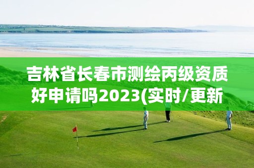 吉林省長春市測繪丙級資質(zhì)好申請嗎2023(實時/更新中)